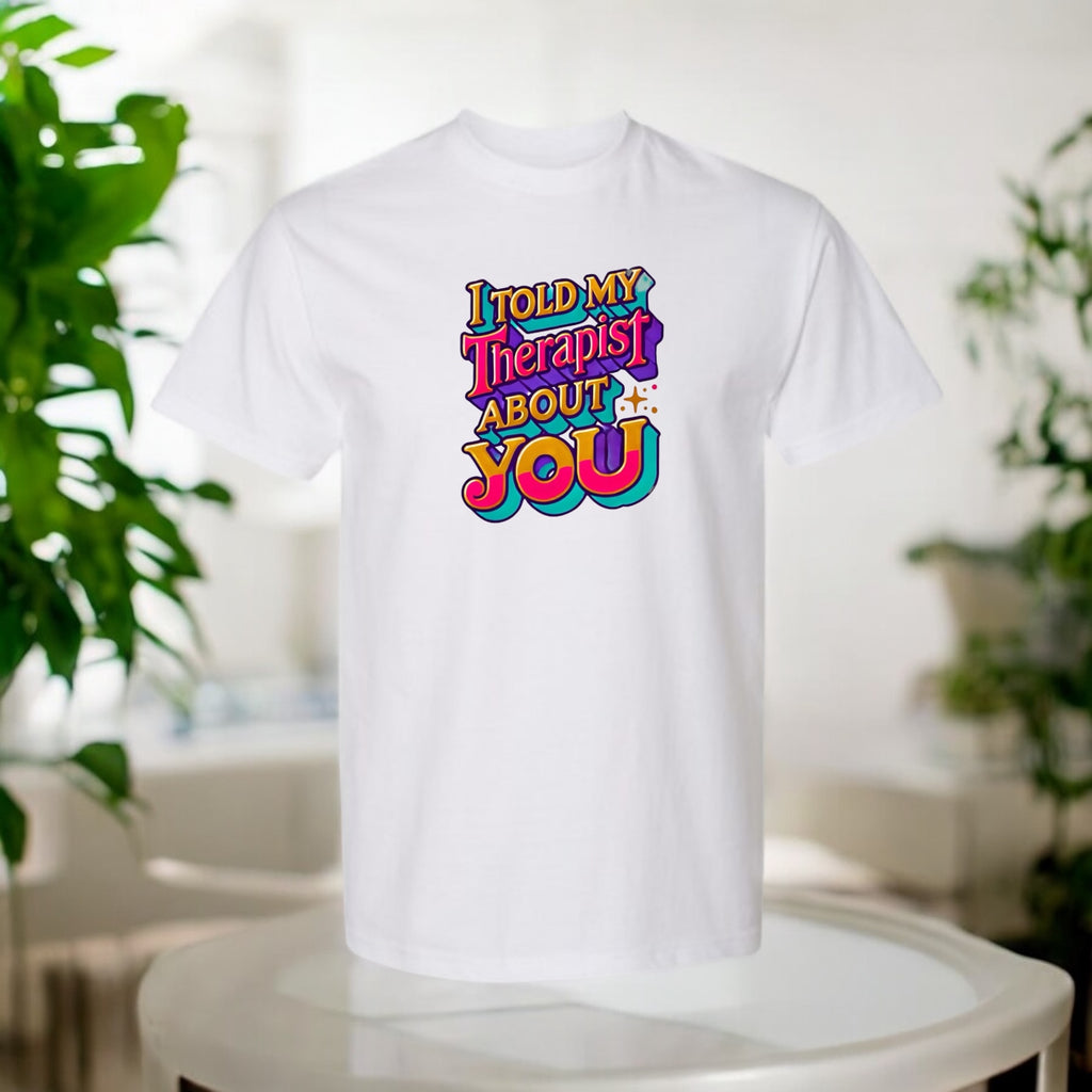 Told My Therapist About You Tshirts
